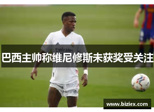 巴西主帅称维尼修斯未获奖受关注