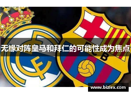 无缘对阵皇马和拜仁的可能性成为焦点