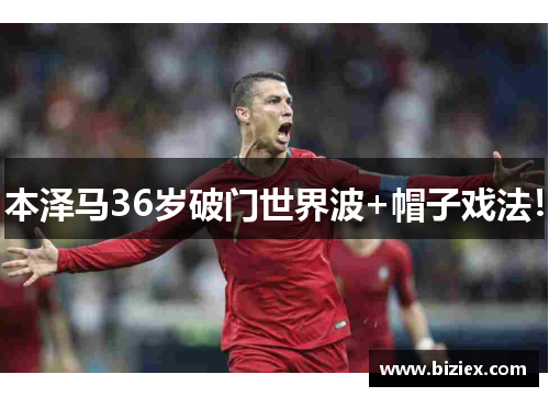 本泽马36岁破门世界波+帽子戏法！